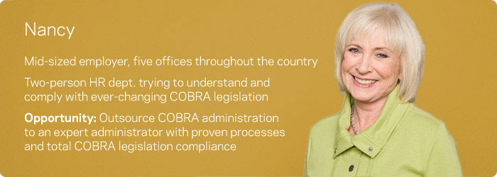 Nancy: Mid-sized employer Five offices throughout the country Two-person HR department trying to understand and comply with ever-changing COBRA legislation. Opportunity: Outsource COBRA administration to an expert administrator with proven processes and total COBRA legislation compliance