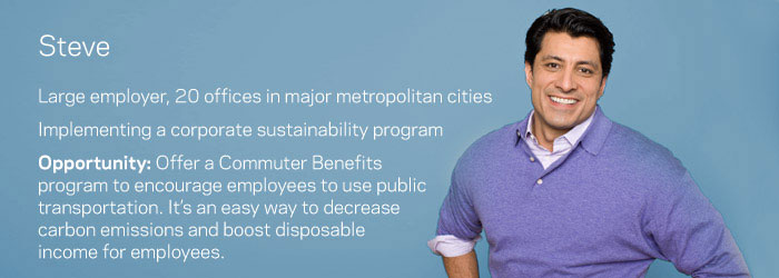 Steve: Large employer 20 offices located in major metropolitan cities Implementing a corporate sustainability program. Opportunity: Offer a Commuter Benefits program to encourage employees to use public transportation. It's an easy way to decrease carbon emissions and boost disposable income for employees.